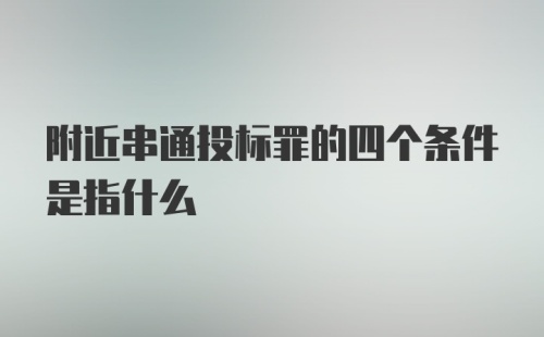 附近串通投标罪的四个条件是指什么