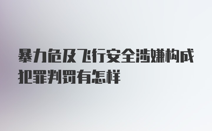 暴力危及飞行安全涉嫌构成犯罪判罚有怎样