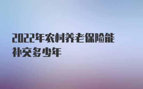 2022年农村养老保险能补交多少年