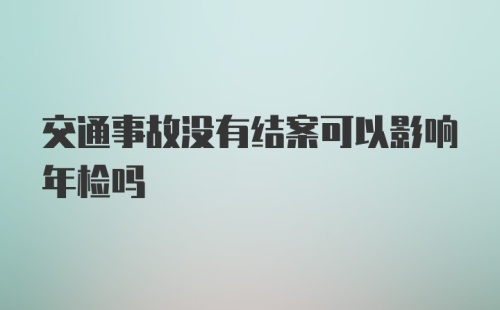 交通事故没有结案可以影响年检吗