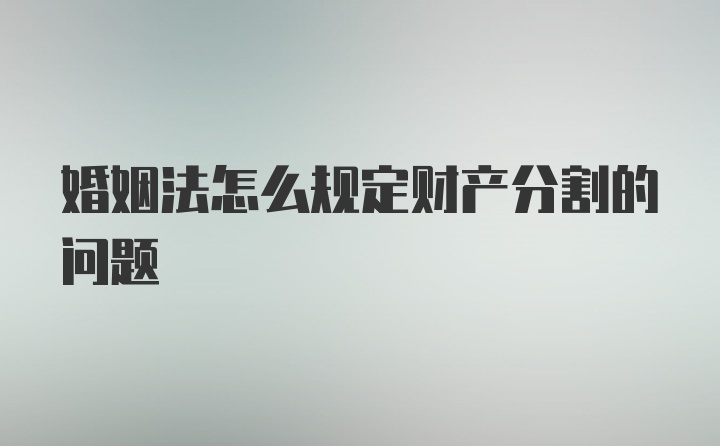 婚姻法怎么规定财产分割的问题