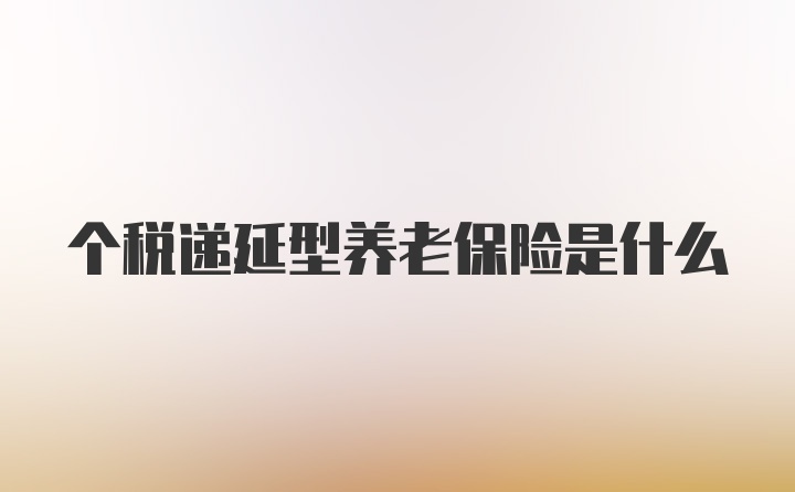 个税递延型养老保险是什么