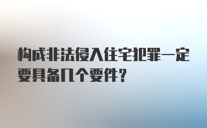 构成非法侵入住宅犯罪一定要具备几个要件？