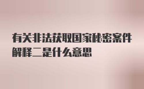 有关非法获取国家秘密案件解释二是什么意思