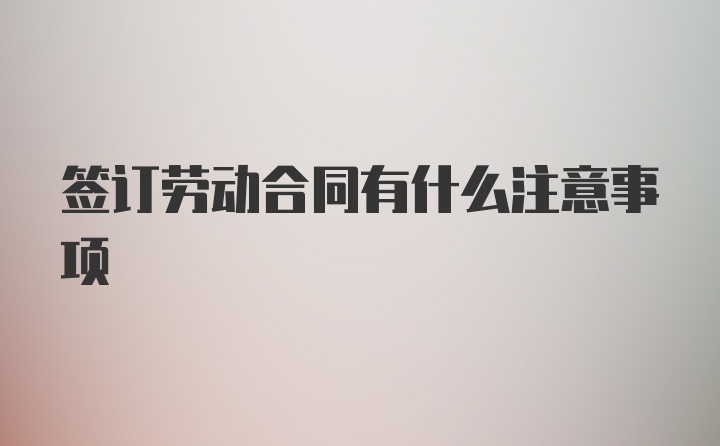 签订劳动合同有什么注意事项