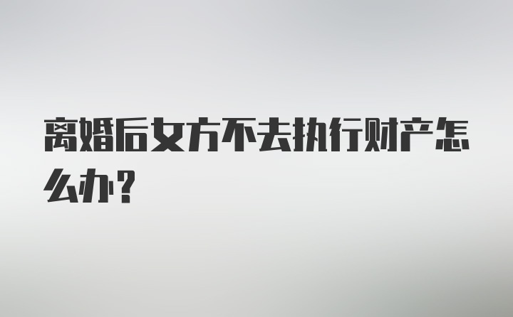 离婚后女方不去执行财产怎么办?