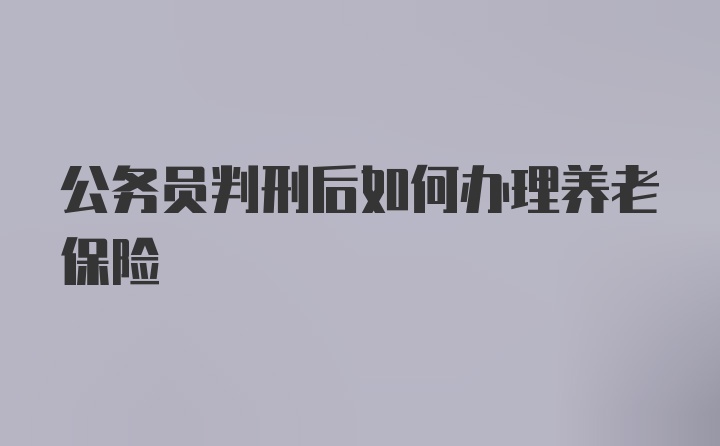 公务员判刑后如何办理养老保险