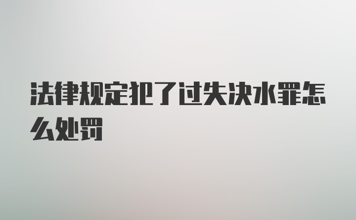 法律规定犯了过失决水罪怎么处罚