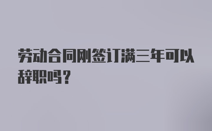 劳动合同刚签订满三年可以辞职吗?