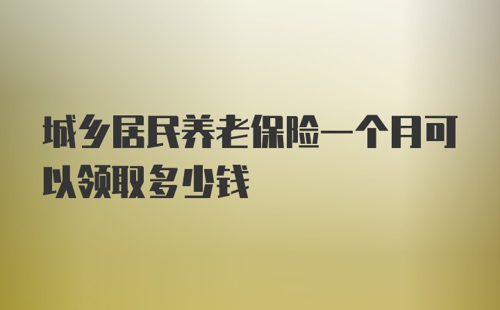 城乡居民养老保险一个月可以领取多少钱