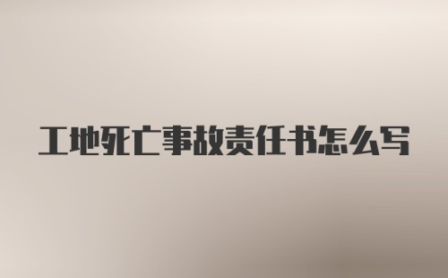 工地死亡事故责任书怎么写