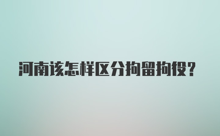 河南该怎样区分拘留拘役？