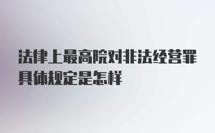 法律上最高院对非法经营罪具体规定是怎样