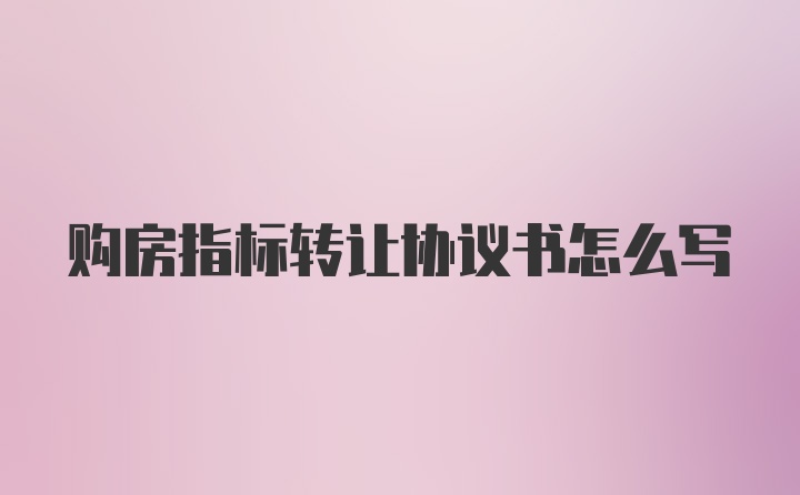 购房指标转让协议书怎么写