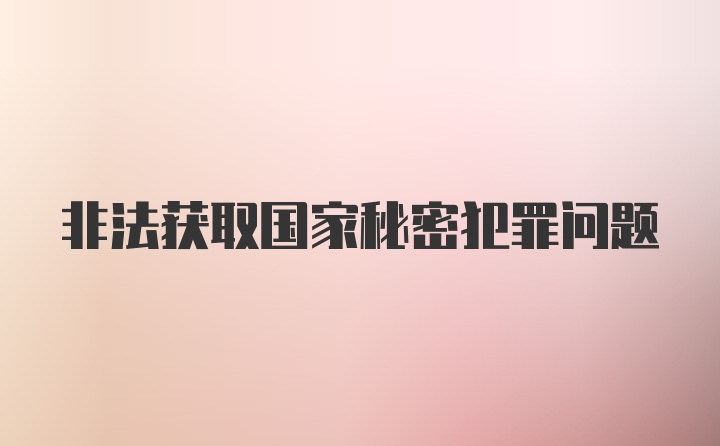 非法获取国家秘密犯罪问题