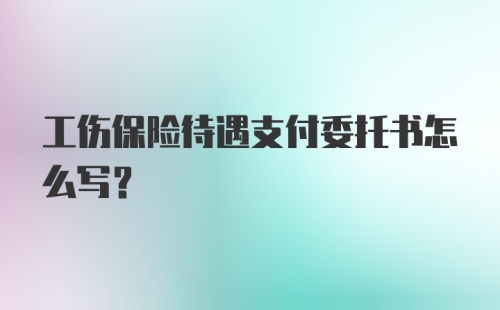 工伤保险待遇支付委托书怎么写？