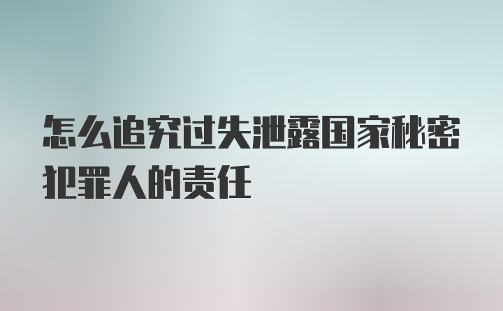 怎么追究过失泄露国家秘密犯罪人的责任