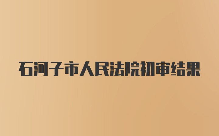 石河子市人民法院初审结果