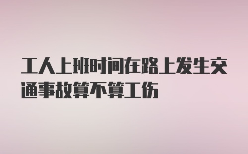 工人上班时间在路上发生交通事故算不算工伤