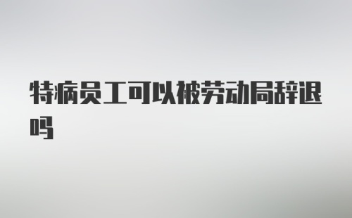 特病员工可以被劳动局辞退吗