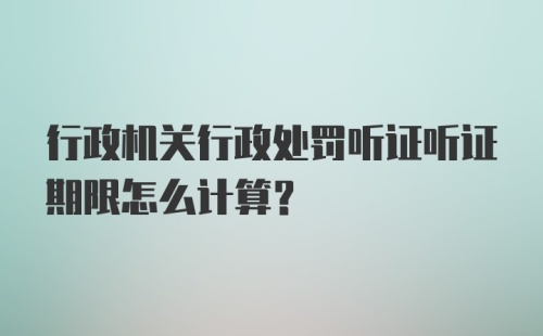 行政机关行政处罚听证听证期限怎么计算？