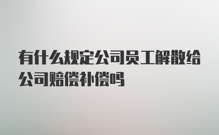 有什么规定公司员工解散给公司赔偿补偿吗