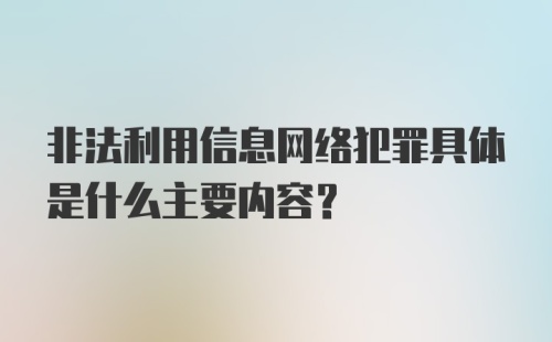 非法利用信息网络犯罪具体是什么主要内容？