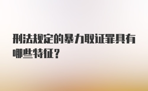 刑法规定的暴力取证罪具有哪些特征？