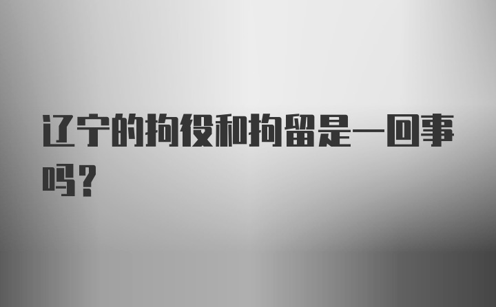 辽宁的拘役和拘留是一回事吗?