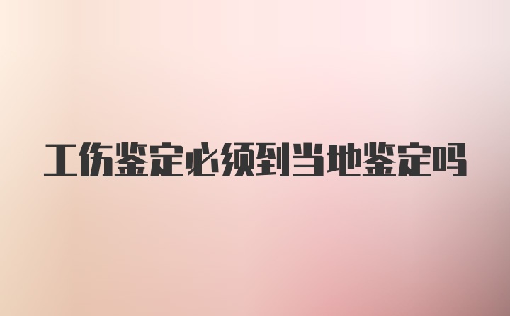 工伤鉴定必须到当地鉴定吗