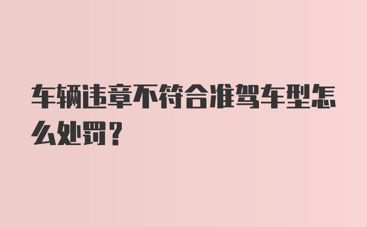 车辆违章不符合准驾车型怎么处罚？