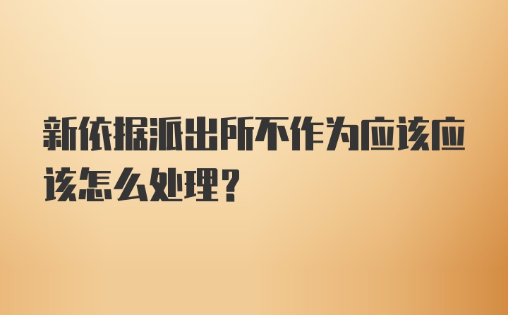 新依据派出所不作为应该应该怎么处理？