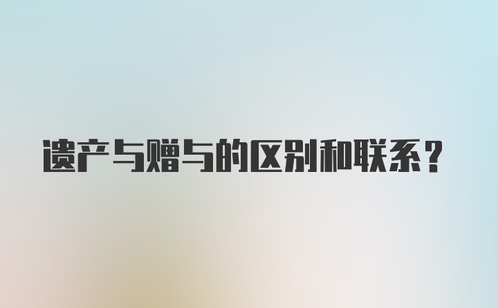 遗产与赠与的区别和联系?