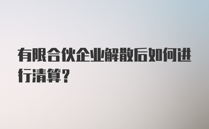 有限合伙企业解散后如何进行清算？