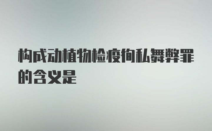 构成动植物检疫徇私舞弊罪的含义是