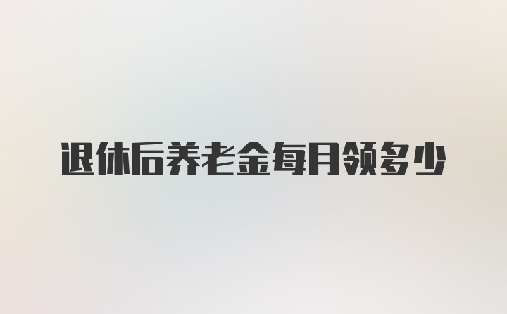 退休后养老金每月领多少