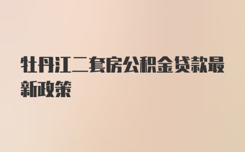 牡丹江二套房公积金贷款最新政策