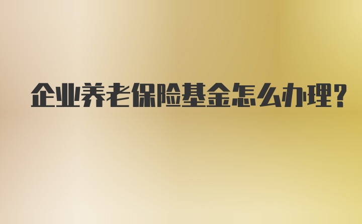 企业养老保险基金怎么办理？