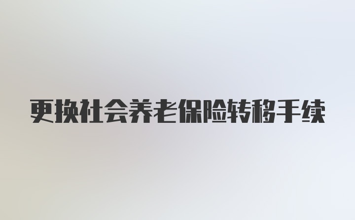 更换社会养老保险转移手续