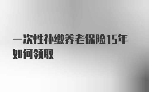 一次性补缴养老保险15年如何领取