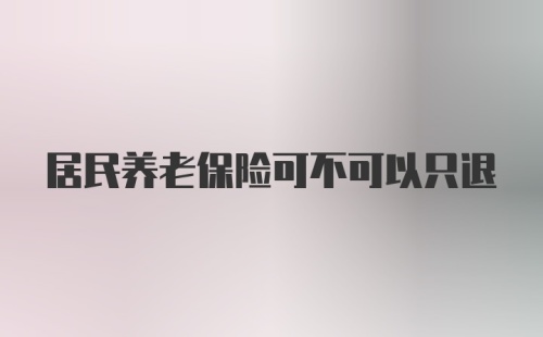 居民养老保险可不可以只退