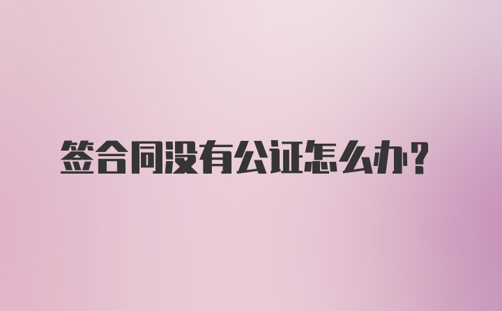 签合同没有公证怎么办？