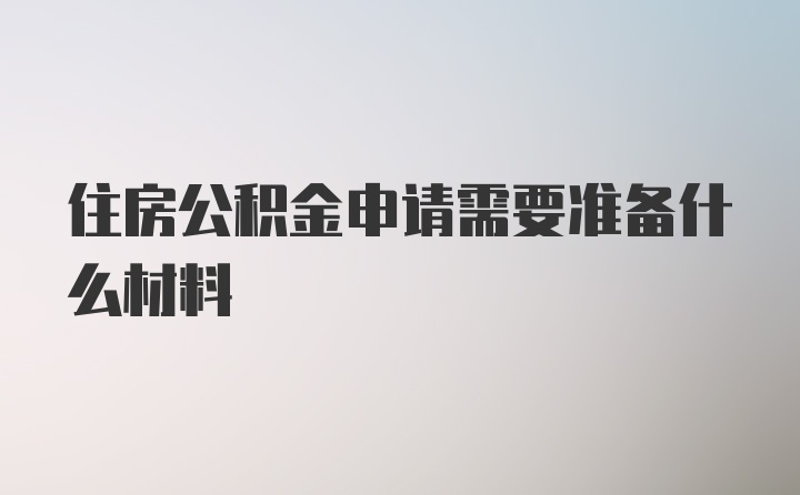 住房公积金申请需要准备什么材料