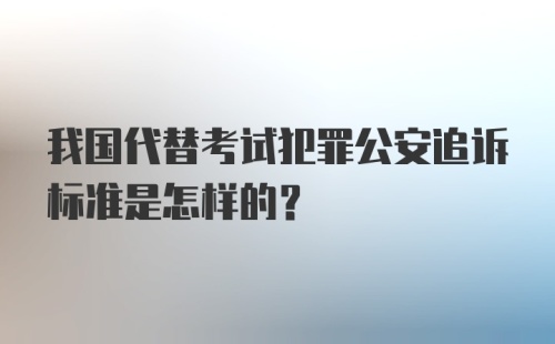 我国代替考试犯罪公安追诉标准是怎样的?