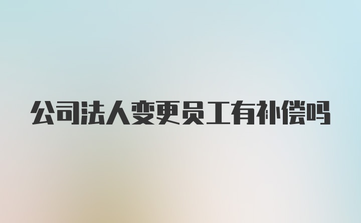 公司法人变更员工有补偿吗