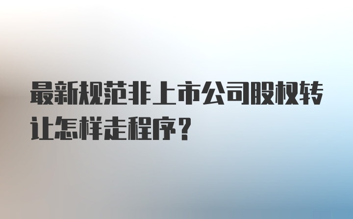 最新规范非上市公司股权转让怎样走程序?