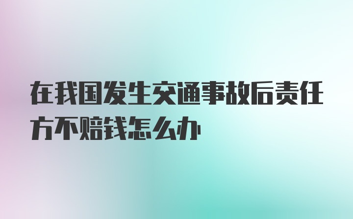 在我国发生交通事故后责任方不赔钱怎么办