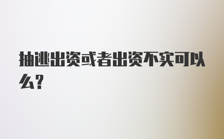 抽逃出资或者出资不实可以么？