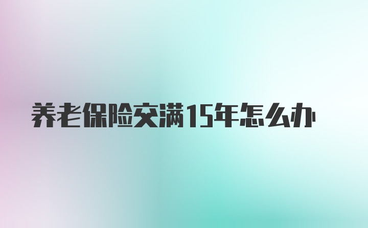 养老保险交满15年怎么办