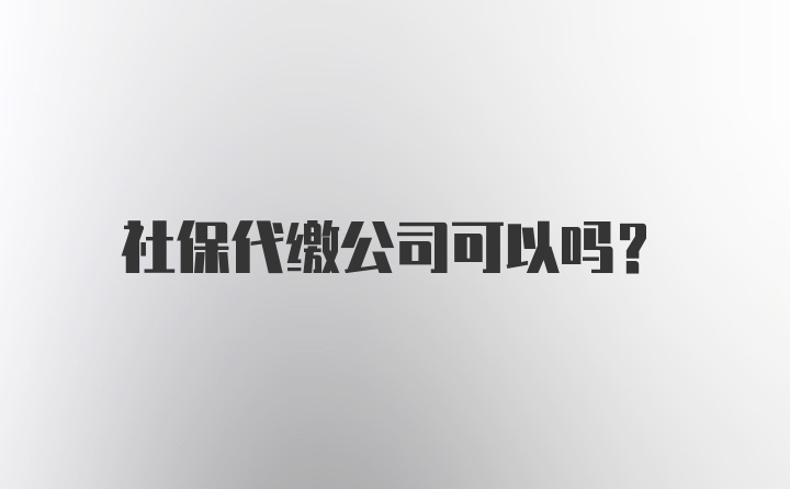 社保代缴公司可以吗？